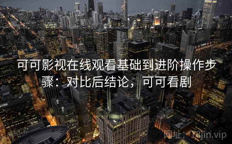 可可影视在线观看基础到进阶操作步骤:对比后结论,可可看剧 可可影视在线观看基础到进阶操作步骤:对比后结论,可可看剧