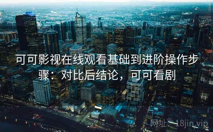 可可影视在线观看基础到进阶操作步骤:对比后结论,可可看剧 可可影视在线观看基础到进阶操作步骤:对比后结论,可可看剧