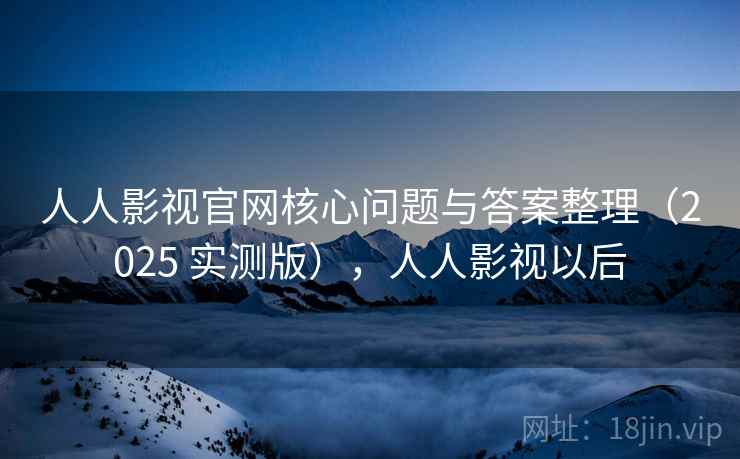 人人影视官网核心问题与答案整理(2025 实测版),人人影视以后 人人影视官网核心问题与答案整理(2025 实测版),人人影视以后