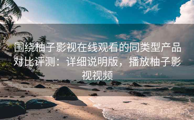 围绕柚子影视在线观看的同类型产品对比评测:详细说明版,播放柚子影视视频 围绕柚子影视在线观看的同类型产品对比评测:详细说明版,播放柚子影视视频
