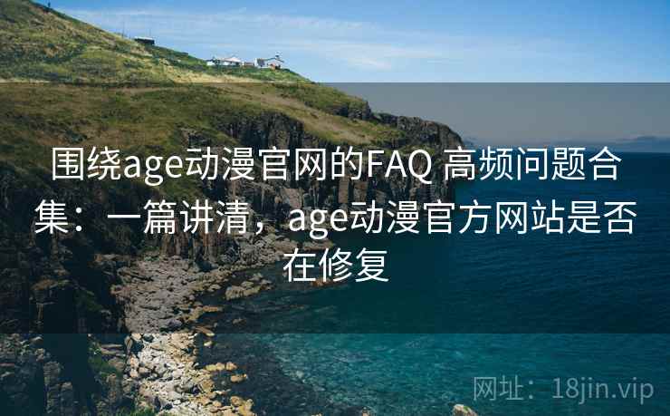 围绕age动漫官网的FAQ 高频问题合集:一篇讲清,age动漫官方网站是否在修复 围绕age动漫官网的FAQ 高频问题合集:一篇讲清,age动漫官方网站是否在修复