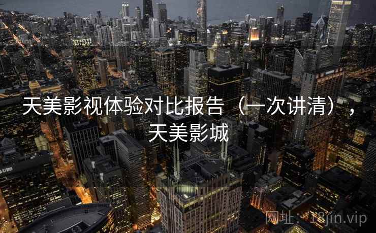 天美影视体验对比报告(一次讲清),天美影城 天美影视体验对比报告(一次讲清),天美影城