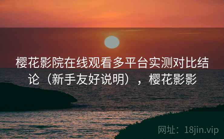 樱花影院在线观看多平台实测对比结论(新手友好说明),樱花影影 樱花影院在线观看多平台实测对比结论(新手友好说明),樱花影影