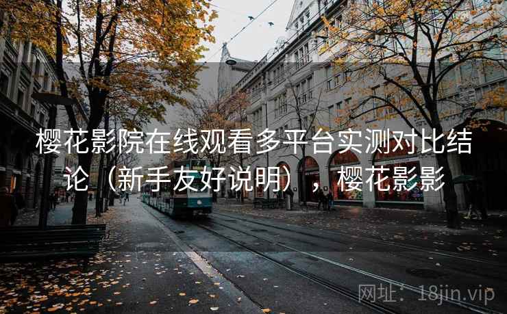 樱花影院在线观看多平台实测对比结论(新手友好说明),樱花影影 樱花影院在线观看多平台实测对比结论(新手友好说明),樱花影影