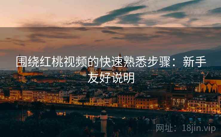 围绕红桃视频的快速熟悉步骤:新手友好说明 围绕红桃视频的快速熟悉步骤:新手友好说明