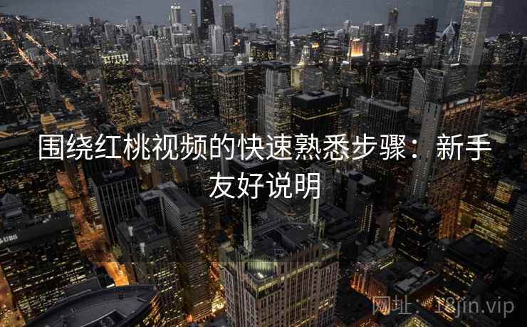 围绕红桃视频的快速熟悉步骤:新手友好说明 围绕红桃视频的快速熟悉步骤:新手友好说明