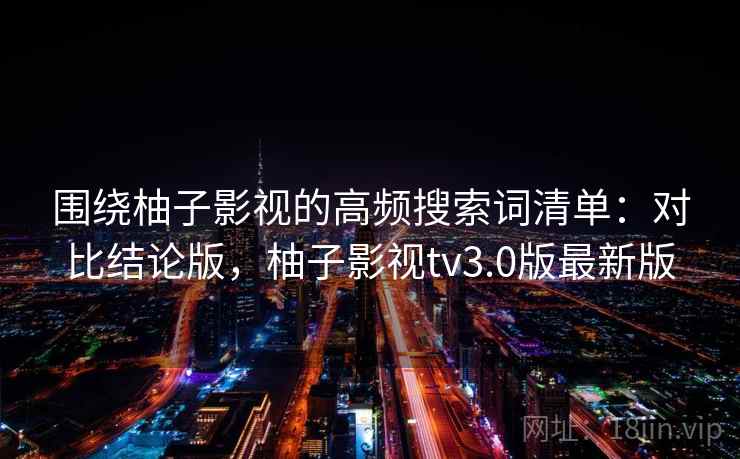 围绕柚子影视的高频搜索词清单:对比结论版,柚子影视tv3.0版最新版 围绕柚子影视的高频搜索词清单:对比结论版,柚子影视tv3.0版最新版