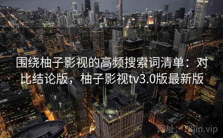 围绕柚子影视的高频搜索词清单:对比结论版,柚子影视tv3.0版最新版 围绕柚子影视的高频搜索词清单:对比结论版,柚子影视tv3.0版最新版