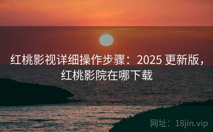 红桃影视详细操作步骤:2025 更新版,红桃影院在哪下载 红桃影视详细操作步骤:2025 更新版,红桃影院在哪下载