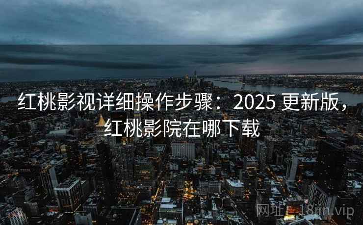 红桃影视详细操作步骤:2025 更新版,红桃影院在哪下载 红桃影视详细操作步骤:2025 更新版,红桃影院在哪下载