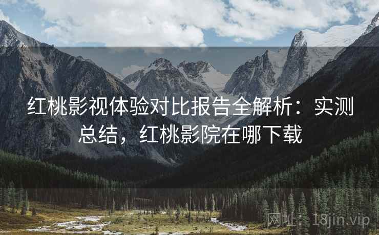 红桃影视体验对比报告全解析:实测总结,红桃影院在哪下载 红桃影视体验对比报告全解析:实测总结,红桃影院在哪下载