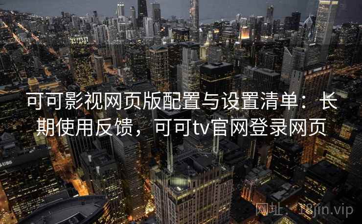可可影视网页版配置与设置清单:长期使用反馈,可可tv官网登录网页 可可影视网页版配置与设置清单:长期使用反馈,可可tv官网登录网页