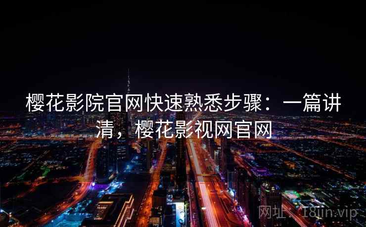 樱花影院官网快速熟悉步骤:一篇讲清,樱花影视网官网 樱花影院官网快速熟悉步骤:一篇讲清,樱花影视网官网