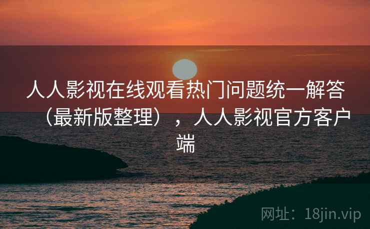 人人影视在线观看热门问题统一解答(最新版整理),人人影视官方客户端 人人影视在线观看热门问题统一解答(最新版整理),人人影视官方客户端