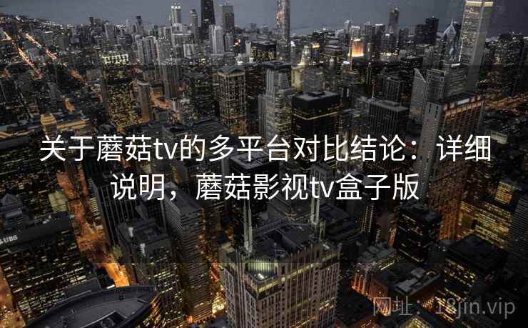关于蘑菇tv的多平台对比结论:详细说明,蘑菇影视tv盒子版 关于蘑菇tv的多平台对比结论:详细说明,蘑菇影视tv盒子版