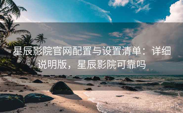星辰影院官网配置与设置清单:详细说明版,星辰影院可靠吗 星辰影院官网配置与设置清单:详细说明版,星辰影院可靠吗