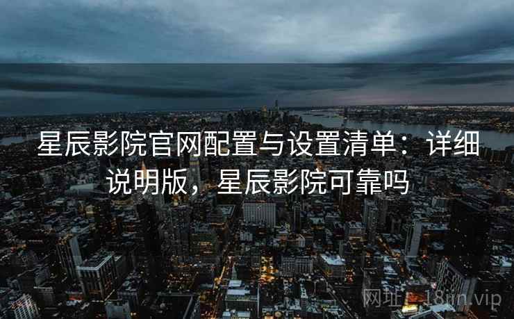 星辰影院官网配置与设置清单:详细说明版,星辰影院可靠吗 星辰影院官网配置与设置清单:详细说明版,星辰影院可靠吗