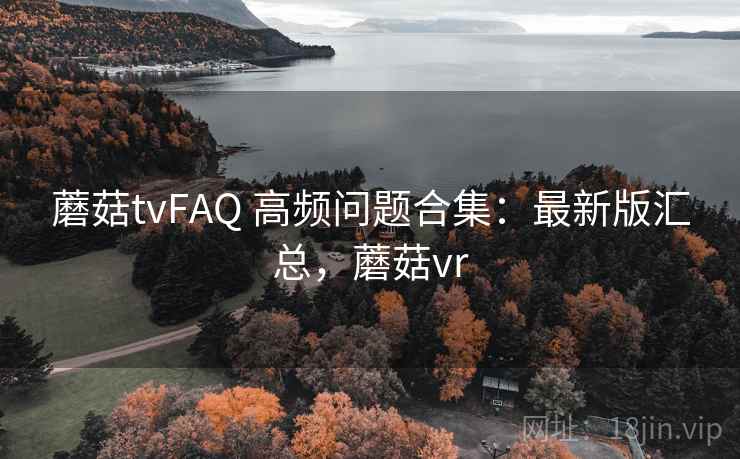 蘑菇tvFAQ 高频问题合集:最新版汇总,蘑菇vr 蘑菇tvFAQ 高频问题合集:最新版汇总,蘑菇vr