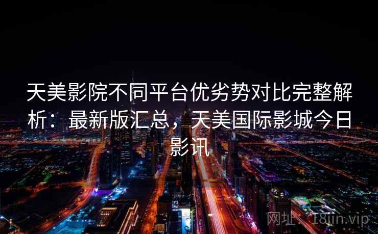 天美影院不同平台优劣势对比完整解析:最新版汇总,天美国际影城今日影讯 天美影院不同平台优劣势对比完整解析:最新版汇总,天美国际影城今日影讯