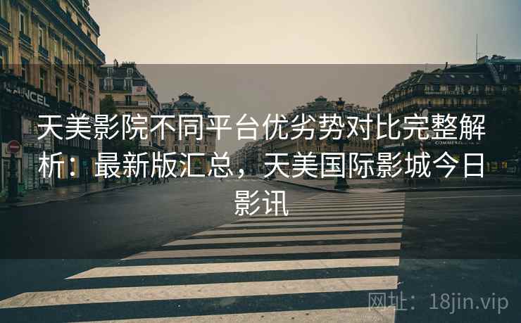 天美影院不同平台优劣势对比完整解析:最新版汇总,天美国际影城今日影讯 天美影院不同平台优劣势对比完整解析:最新版汇总,天美国际影城今日影讯