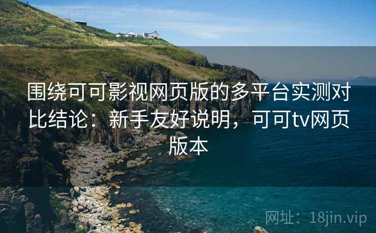 围绕可可影视网页版的多平台实测对比结论:新手友好说明,可可tv网页版本 围绕可可影视网页版的多平台实测对比结论:新手友好说明,可可tv网页版本