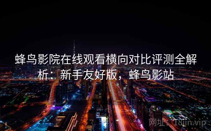 蜂鸟影院在线观看横向对比评测全解析:新手友好版,蜂鸟影站 蜂鸟影院在线观看横向对比评测全解析:新手友好版,蜂鸟影站