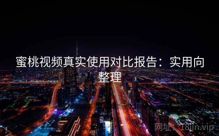 蜜桃视频真实使用对比报告:实用向整理 蜜桃视频真实使用对比报告:实用向整理