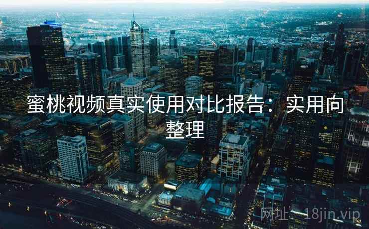 蜜桃视频真实使用对比报告:实用向整理 蜜桃视频真实使用对比报告:实用向整理