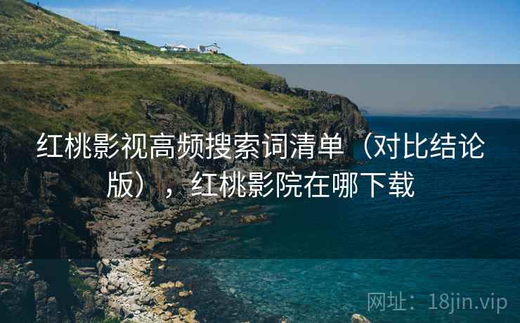 红桃影视高频搜索词清单(对比结论版),红桃影院在哪下载 红桃影视高频搜索词清单(对比结论版),红桃影院在哪下载