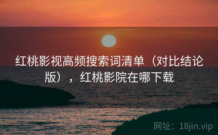 红桃影视高频搜索词清单(对比结论版),红桃影院在哪下载 红桃影视高频搜索词清单(对比结论版),红桃影院在哪下载