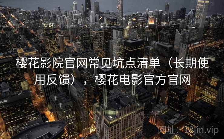 樱花影院官网常见坑点清单(长期使用反馈),樱花电影官方官网 樱花影院官网常见坑点清单(长期使用反馈),樱花电影官方官网