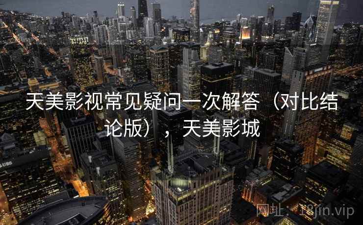 天美影视常见疑问一次解答(对比结论版),天美影城 天美影视常见疑问一次解答(对比结论版),天美影城
