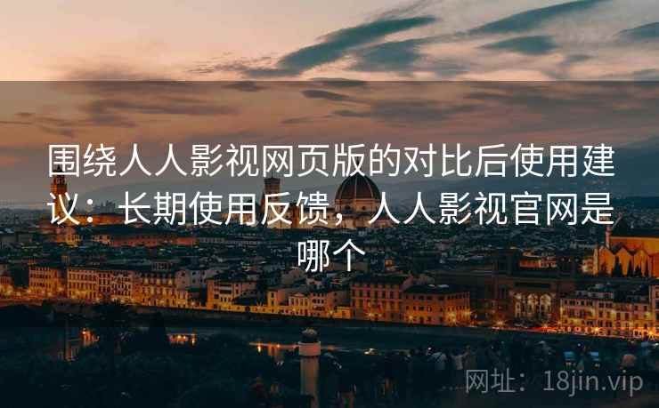 围绕人人影视网页版的对比后使用建议:长期使用反馈,人人影视官网是哪个 围绕人人影视网页版的对比后使用建议:长期使用反馈,人人影视官网是哪个