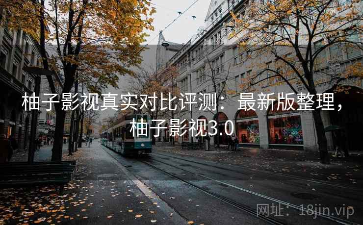 柚子影视真实对比评测:最新版整理,柚子影视3.0 柚子影视真实对比评测:最新版整理,柚子影视3.0