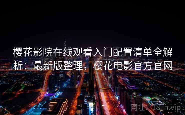 樱花影院在线观看入门配置清单全解析:最新版整理,樱花电影官方官网 樱花影院在线观看入门配置清单全解析:最新版整理,樱花电影官方官网