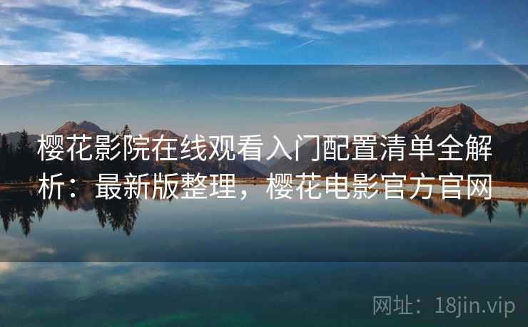 樱花影院在线观看入门配置清单全解析:最新版整理,樱花电影官方官网 樱花影院在线观看入门配置清单全解析:最新版整理,樱花电影官方官网