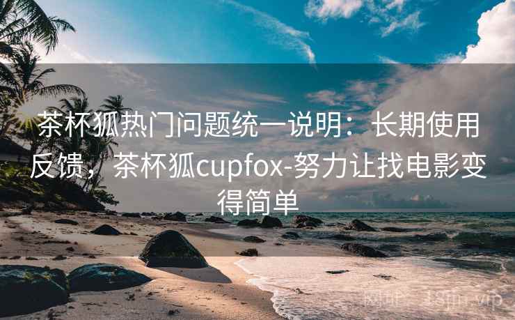 茶杯狐热门问题统一说明：长期使用反馈，茶杯狐cupfox-努力让找电影变得简单