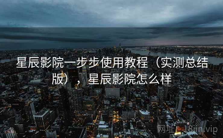 星辰影院一步步使用教程(实测总结版),星辰影院怎么样 星辰影院一步步使用教程(实测总结版),星辰影院怎么样