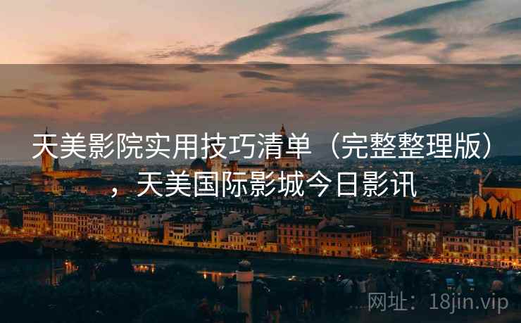 天美影院实用技巧清单(完整整理版),天美国际影城今日影讯 天美影院实用技巧清单(完整整理版),天美国际影城今日影讯