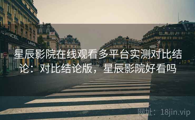 星辰影院在线观看多平台实测对比结论:对比结论版,星辰影院好看吗 星辰影院在线观看多平台实测对比结论:对比结论版,星辰影院好看吗