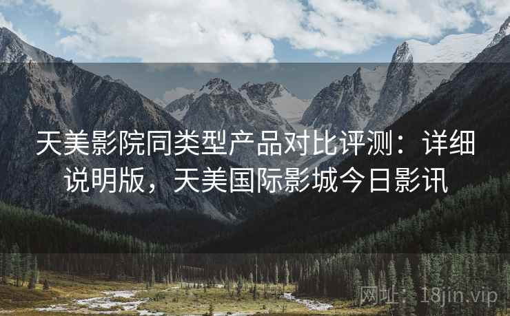 天美影院同类型产品对比评测:详细说明版,天美国际影城今日影讯 天美影院同类型产品对比评测:详细说明版,天美国际影城今日影讯