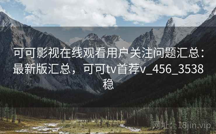 可可影视在线观看用户关注问题汇总:最新版汇总,可可tv首荐v_456_3538稳 可可影视在线观看用户关注问题汇总:最新版汇总,可可tv首荐v_456_3538稳