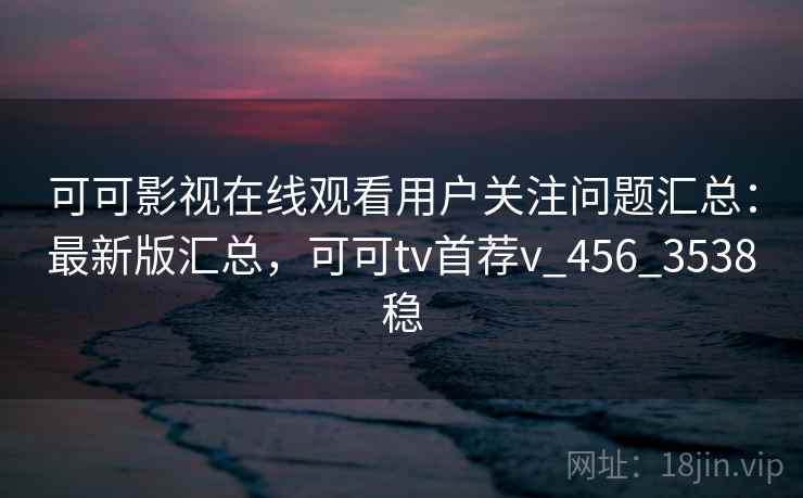 可可影视在线观看用户关注问题汇总:最新版汇总,可可tv首荐v_456_3538稳 可可影视在线观看用户关注问题汇总:最新版汇总,可可tv首荐v_456_3538稳