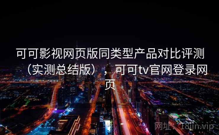 可可影视网页版同类型产品对比评测（实测总结版），可可tv官网登录网页