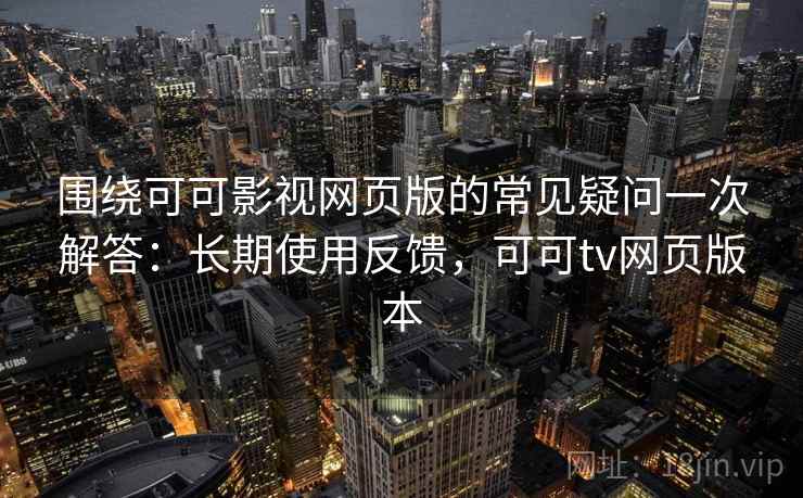 围绕可可影视网页版的常见疑问一次解答:长期使用反馈,可可tv网页版本 围绕可可影视网页版的常见疑问一次解答:长期使用反馈,可可tv网页版本