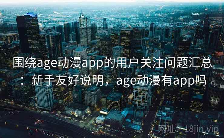 围绕age动漫app的用户关注问题汇总:新手友好说明,age动漫有app吗 围绕age动漫app的用户关注问题汇总:新手友好说明,age动漫有app吗