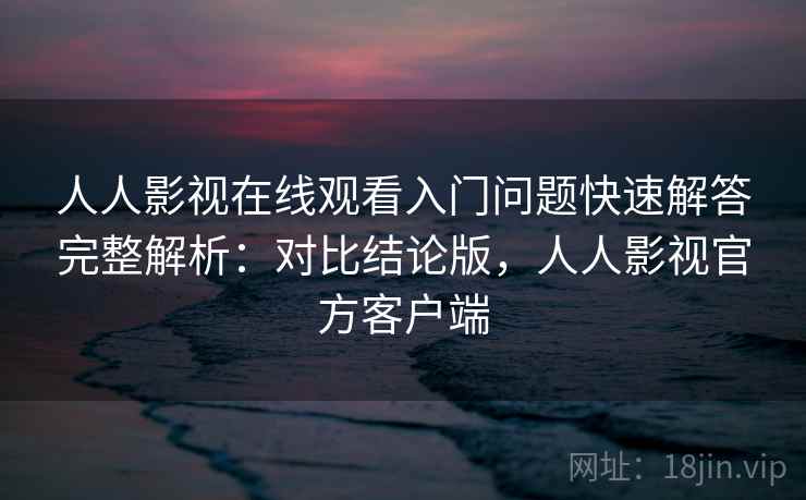 人人影视在线观看入门问题快速解答完整解析:对比结论版,人人影视官方客户端 人人影视在线观看入门问题快速解答完整解析:对比结论版,人人影视官方客户端