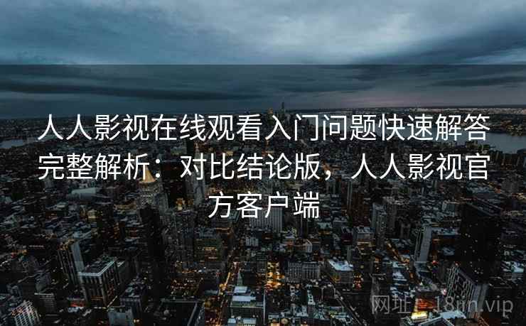 人人影视在线观看入门问题快速解答完整解析:对比结论版,人人影视官方客户端 人人影视在线观看入门问题快速解答完整解析:对比结论版,人人影视官方客户端