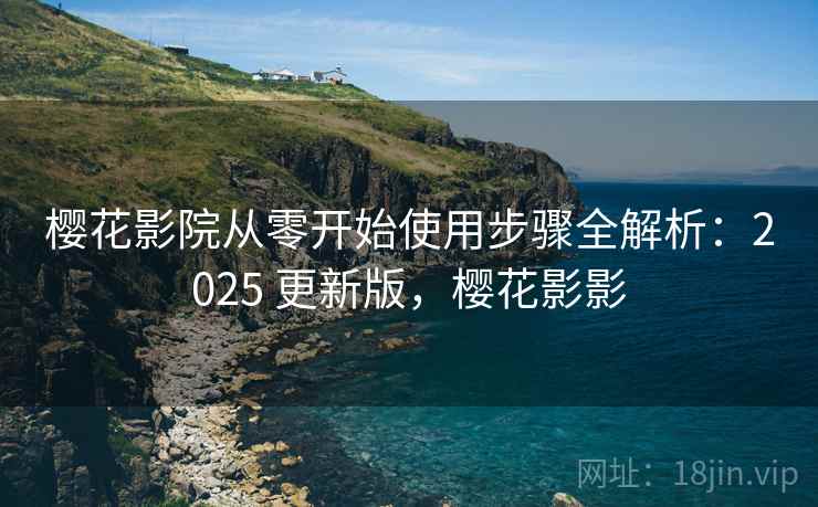 樱花影院从零开始使用步骤全解析:2025 更新版,樱花影影 樱花影院从零开始使用步骤全解析:2025 更新版,樱花影影