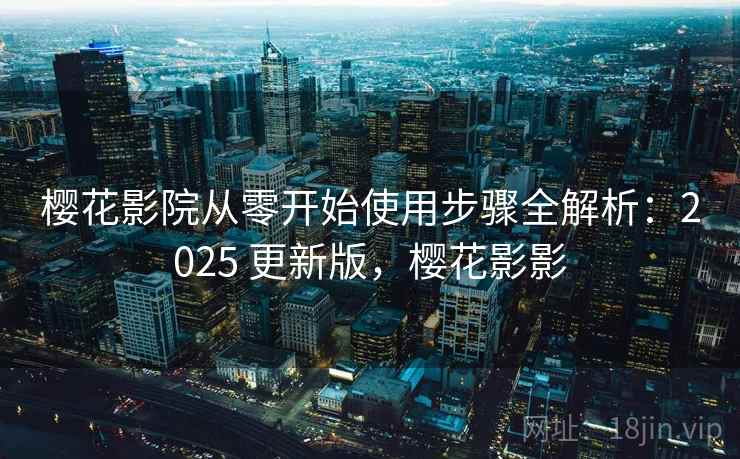 樱花影院从零开始使用步骤全解析:2025 更新版,樱花影影 樱花影院从零开始使用步骤全解析:2025 更新版,樱花影影